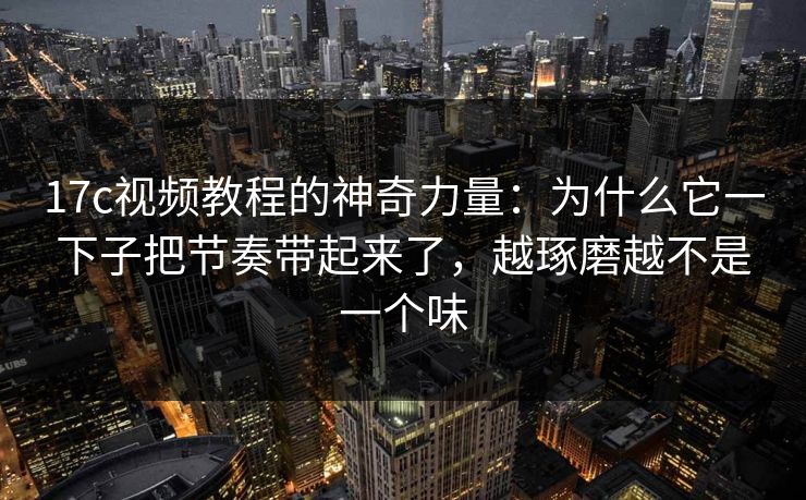 17c视频教程的神奇力量:为什么它一下子把节奏带起来了,越琢磨越不是一个味 17c视频教程的神奇力量:为什么它一下子把节奏带起来了,越琢磨越不是一个味