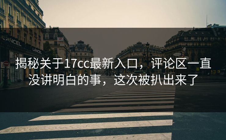 揭秘关于17cc最新入口，评论区一直没讲明白的事，这次被扒出来了