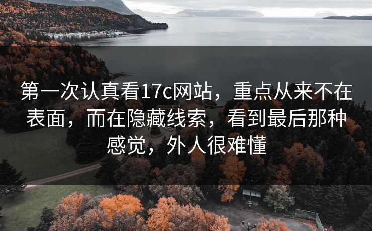 第一次认真看17c网站,重点从来不在表面,而在隐藏线索,看到最后那种感觉,外人很难懂 第一次认真看17c网站,重点从来不在表面,而在隐藏线索,看到最后那种感觉,外人很难懂