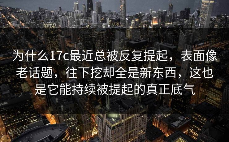 为什么17c最近总被反复提起，表面像老话题，往下挖却全是新东西，这也是它能持续被提起的真正底气