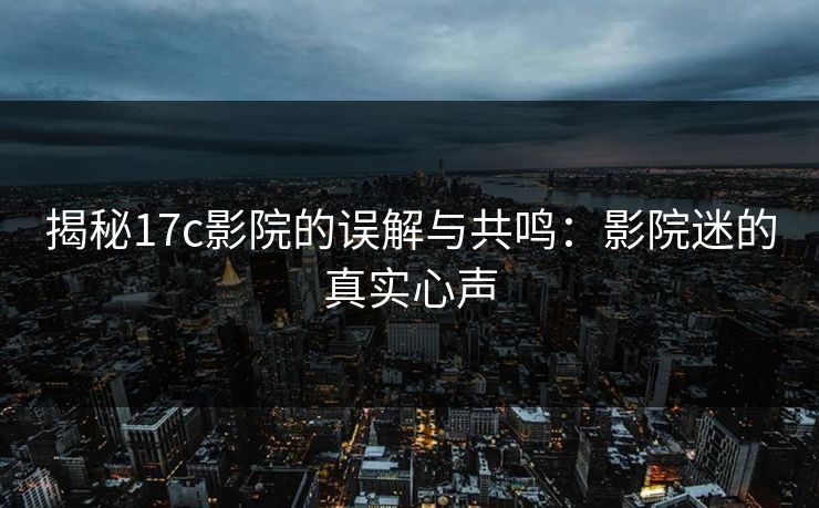 揭秘17c影院的误解与共鸣:影院迷的真实心声 揭秘17c影院的误解与共鸣:影院迷的真实心声
