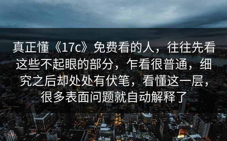 真正懂《17c》免费看的人,往往先看这些不起眼的部分,乍看很普通,细究之后却处处有伏笔,看懂这一层,很多表面问题就自动解释了 真正懂《17c》免费看的人,往往先看这些不起眼的部分,乍看很普通,细究之后却处处有伏笔,看懂这一层,很多表面问题就自动解释了