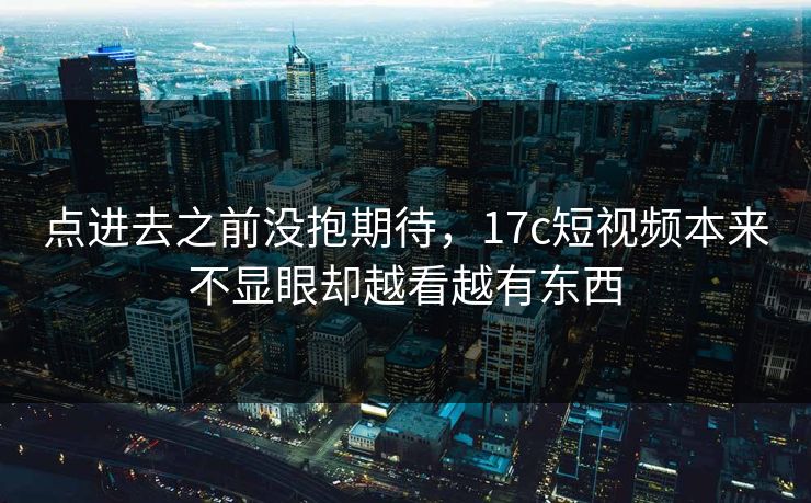 点进去之前没抱期待,17c短视频本来不显眼却越看越有东西 点进去之前没抱期待,17c短视频本来不显眼却越看越有东西