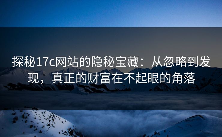 探秘17c网站的隐秘宝藏:从忽略到发现,真正的财富在不起眼的角落 探秘17c网站的隐秘宝藏:从忽略到发现,真正的财富在不起眼的角落