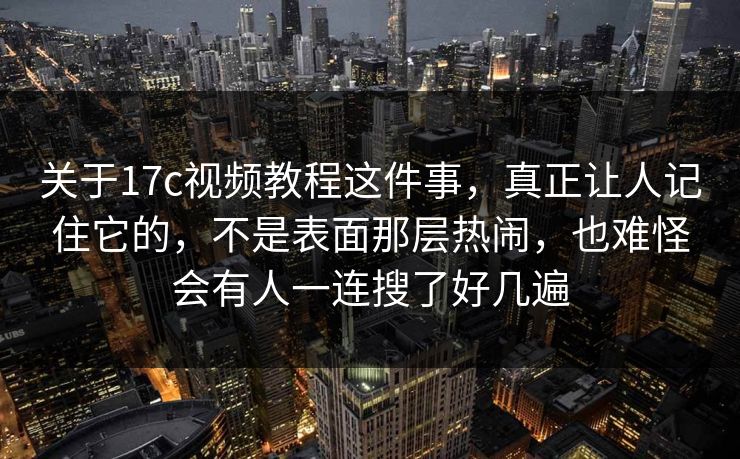 关于17c视频教程这件事，真正让人记住它的，不是表面那层热闹，也难怪会有人一连搜了好几遍