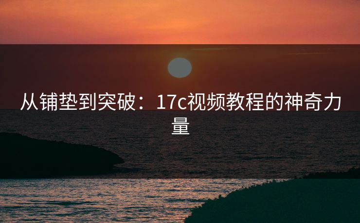 从铺垫到突破:17c视频教程的神奇力量 从铺垫到突破:17c视频教程的神奇力量