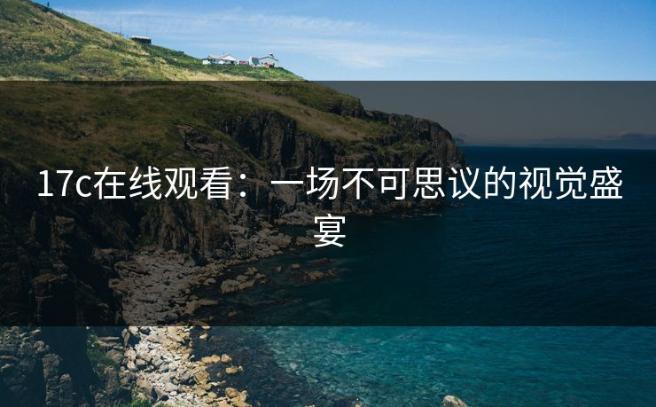17c在线观看：一场不可思议的视觉盛宴