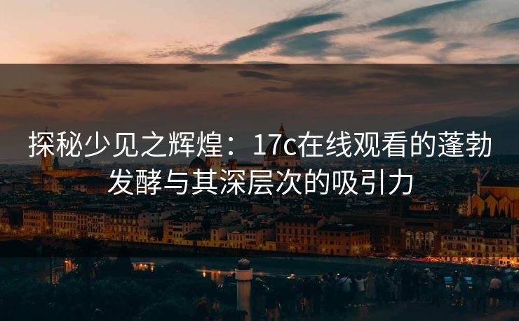 探秘少见之辉煌：17c在线观看的蓬勃发酵与其深层次的吸引力