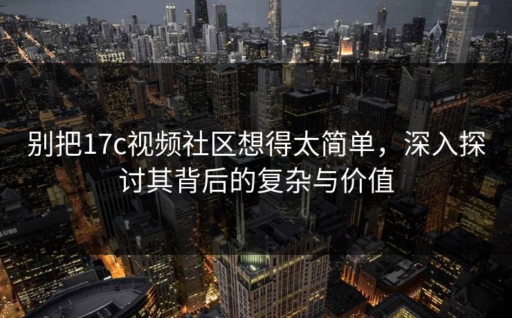 别把17c视频社区想得太简单，深入探讨其背后的复杂与价值