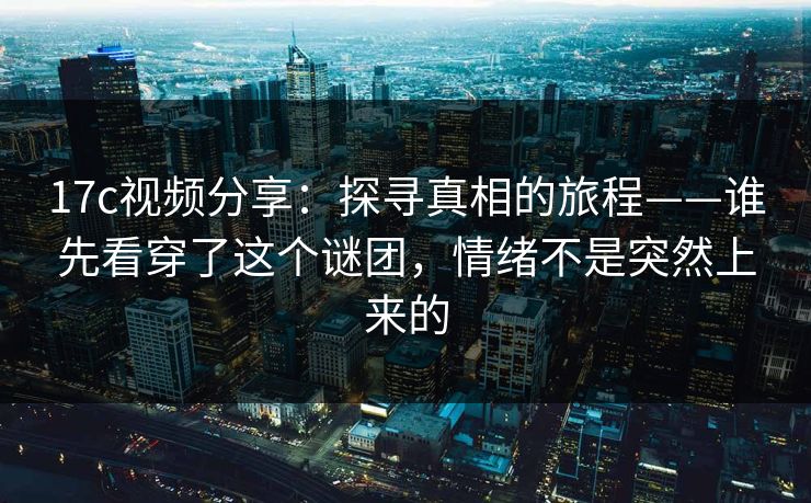 17c视频分享：探寻真相的旅程——谁先看穿了这个谜团，情绪不是突然上来的