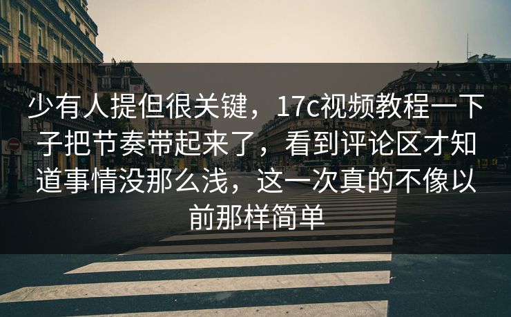少有人提但很关键，17c视频教程一下子把节奏带起来了，看到评论区才知道事情没那么浅，这一次真的不像以前那样简单