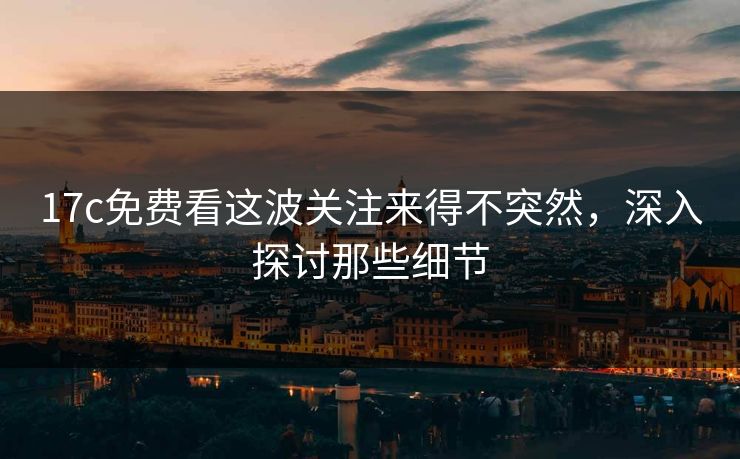 17c免费看这波关注来得不突然，深入探讨那些细节