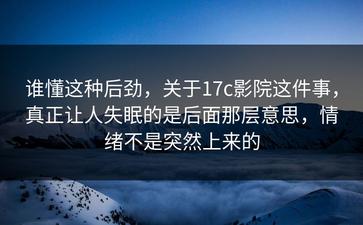 谁懂这种后劲,关于17c影院这件事,真正让人失眠的是后面那层意思,情绪不是突然上来的 谁懂这种后劲,关于17c影院这件事,真正让人失眠的是后面那层意思,情绪不是突然上来的