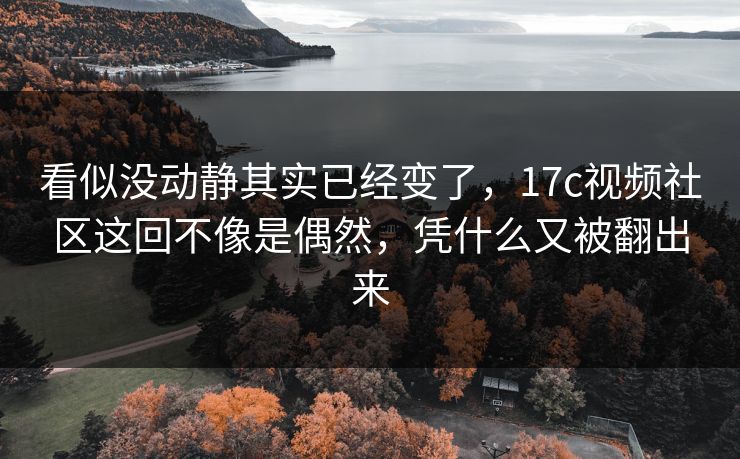 看似没动静其实已经变了,17c视频社区这回不像是偶然,凭什么又被翻出来 看似没动静其实已经变了,17c视频社区这回不像是偶然,凭什么又被翻出来