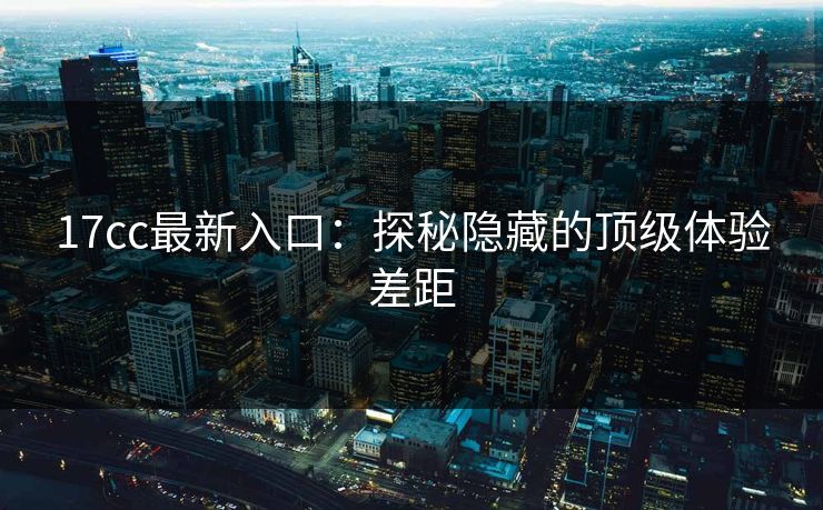 17cc最新入口:探秘隐藏的顶级体验差距 17cc最新入口:探秘隐藏的顶级体验差距