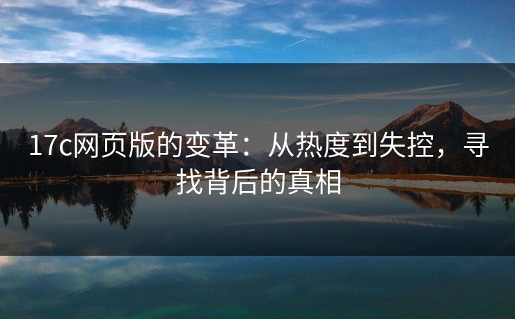 17c网页版的变革：从热度到失控，寻找背后的真相