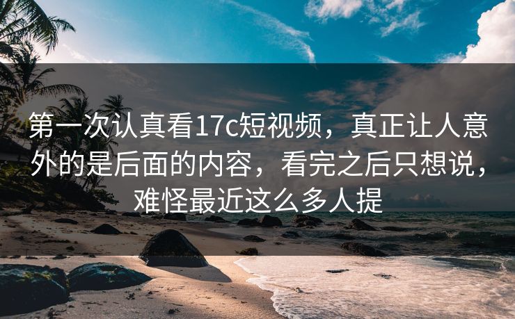 第一次认真看17c短视频,真正让人意外的是后面的内容,看完之后只想说,难怪最近这么多人提 第一次认真看17c短视频,真正让人意外的是后面的内容,看完之后只想说,难怪最近这么多人提