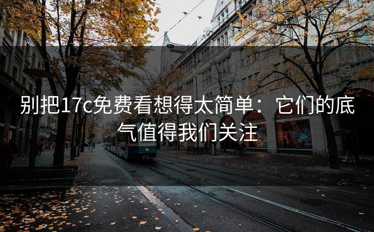 别把17c免费看想得太简单:它们的底气值得我们关注 别把17c免费看想得太简单:它们的底气值得我们关注