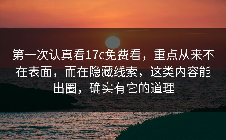 第一次认真看17c免费看,重点从来不在表面,而在隐藏线索,这类内容能出圈,确实有它的道理 第一次认真看17c免费看,重点从来不在表面,而在隐藏线索,这类内容能出圈,确实有它的道理