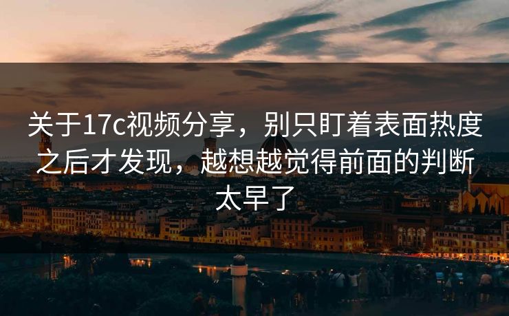 关于17c视频分享，别只盯着表面热度之后才发现，越想越觉得前面的判断太早了