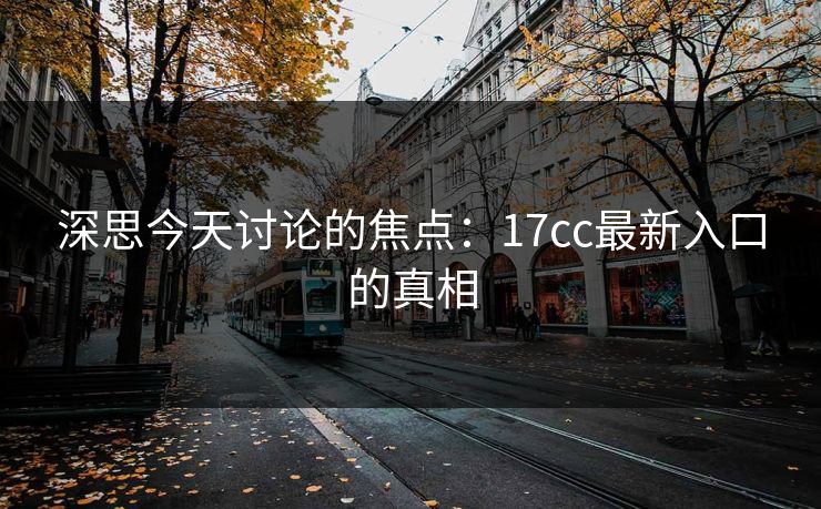 深思今天讨论的焦点：17cc最新入口的真相