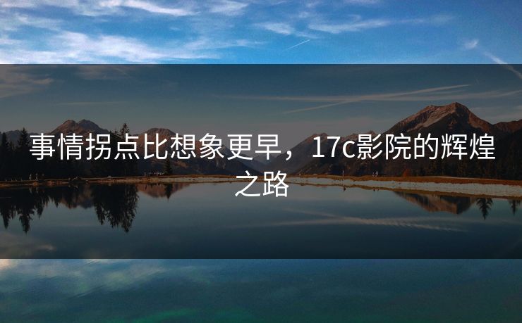 事情拐点比想象更早，17c影院的辉煌之路