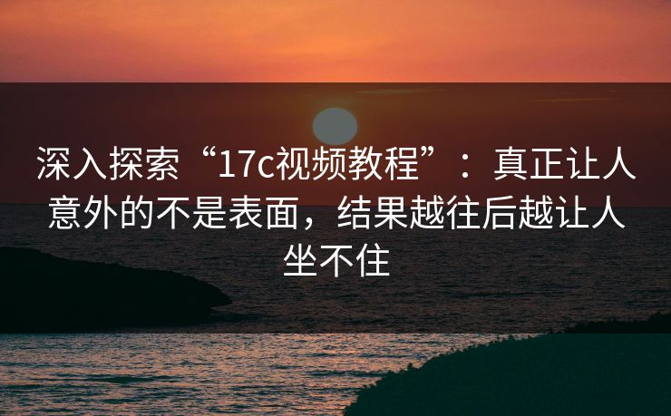 深入探索“17c视频教程”：真正让人意外的不是表面，结果越往后越让人坐不住
