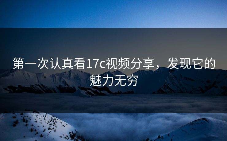 第一次认真看17c视频分享,发现它的魅力无穷 第一次认真看17c视频分享,发现它的魅力无穷
