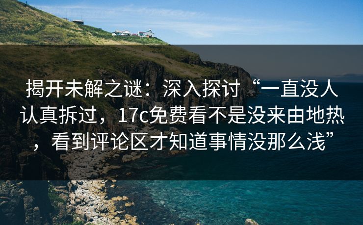 揭开未解之谜：深入探讨“一直没人认真拆过，17c免费看不是没来由地热，看到评论区才知道事情没那么浅”