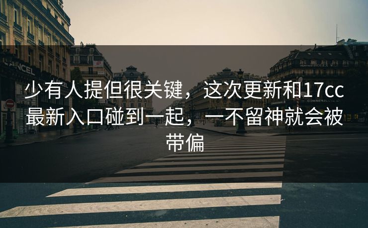 少有人提但很关键，这次更新和17cc最新入口碰到一起，一不留神就会被带偏