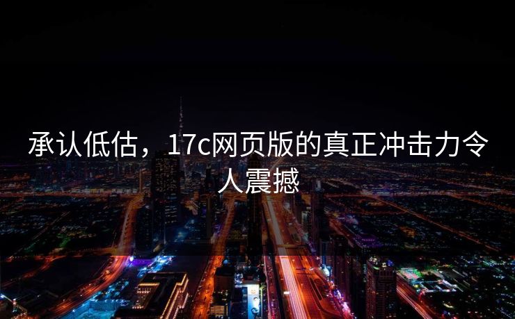 承认低估，17c网页版的真正冲击力令人震撼