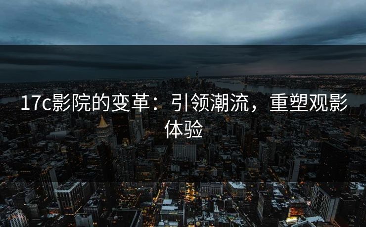 17c影院的变革：引领潮流，重塑观影体验