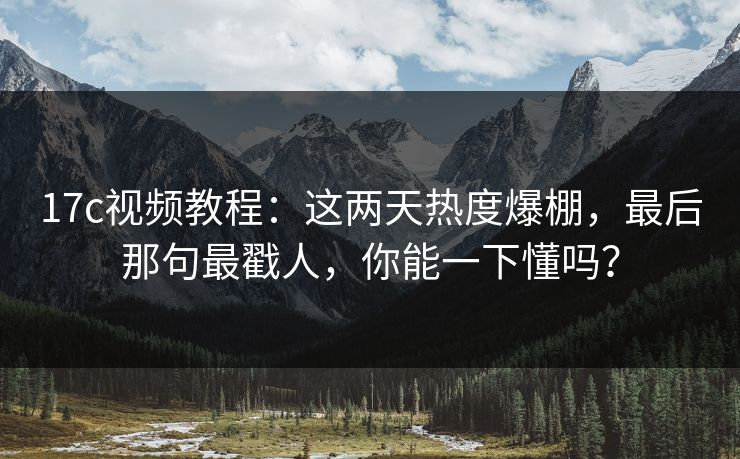 17c视频教程:这两天热度爆棚,最后那句最戳人,你能一下懂吗? 17c视频教程:这两天热度爆棚,最后那句最戳人,你能一下懂吗?