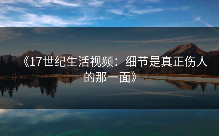 《17世纪生活视频：细节是真正伤人的那一面》