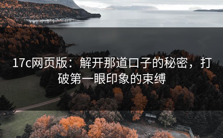 17c网页版：解开那道口子的秘密，打破第一眼印象的束缚